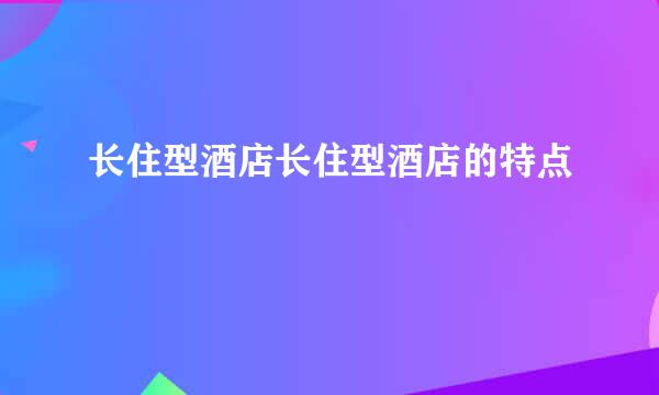 长住型酒店长住型酒店的特点