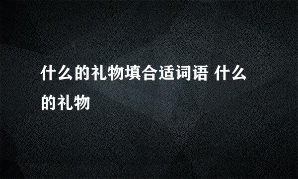 什么的礼物填合适词语 什么的礼物