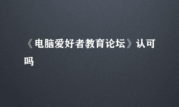 《电脑爱好者教育论坛》认可吗