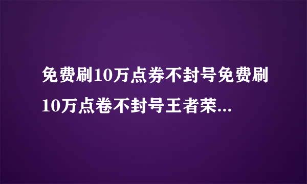 免费刷10万点券不封号免费刷10万点卷不封号王者荣耀免费刷王者荣耀10万点卷不封号分享