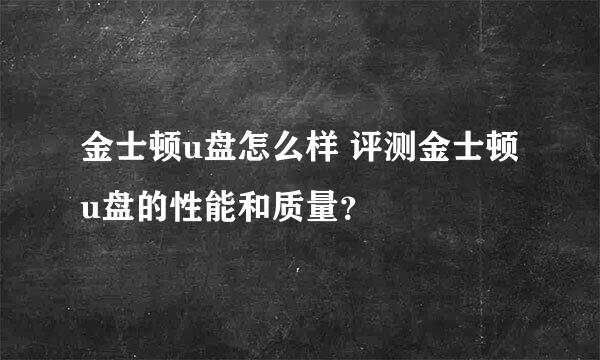 金士顿u盘怎么样 评测金士顿u盘的性能和质量？