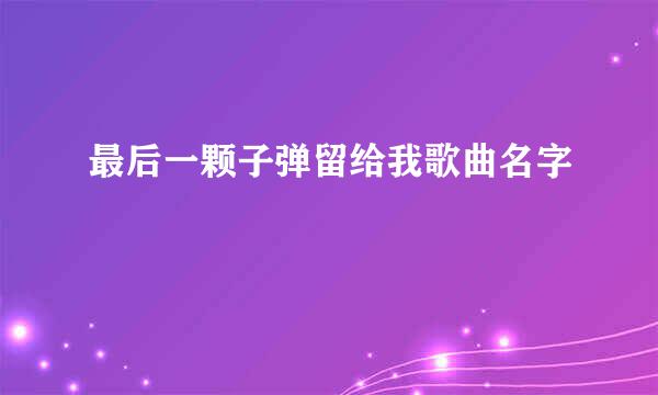 最后一颗子弹留给我歌曲名字