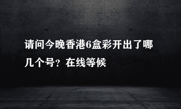 请问今晚香港6盒彩开出了哪几个号？在线等候