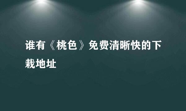 谁有《桃色》免费清晰快的下栽地址