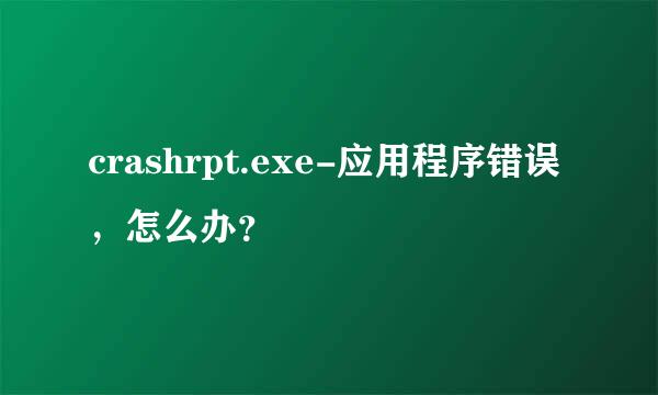 crashrpt.exe-应用程序错误，怎么办？