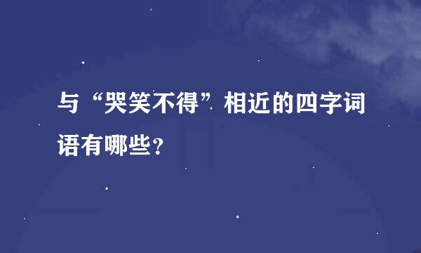 与“哭笑不得”相近的四字词语有哪些？