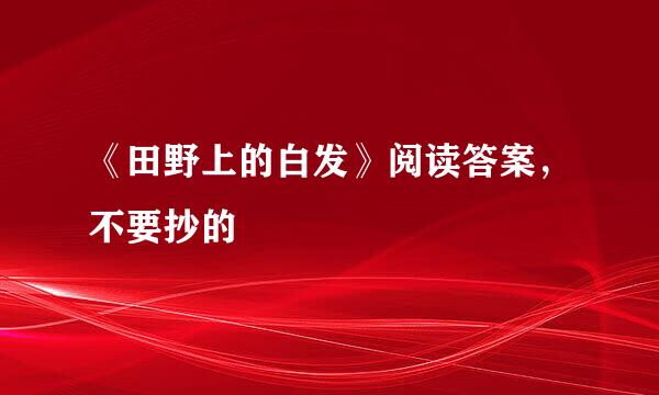 《田野上的白发》阅读答案，不要抄的