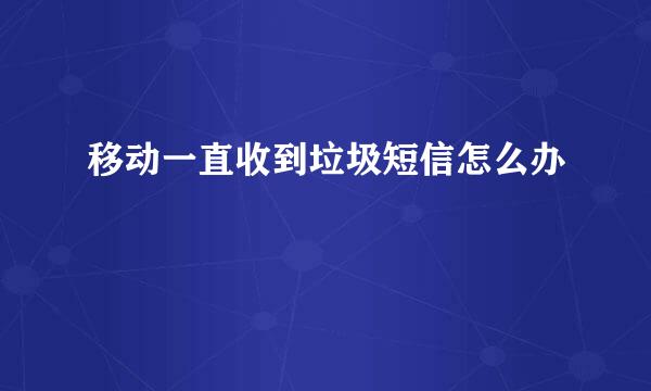 移动一直收到垃圾短信怎么办