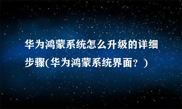 华为鸿蒙系统怎么升级的详细步骤(华为鸿蒙系统界面？)