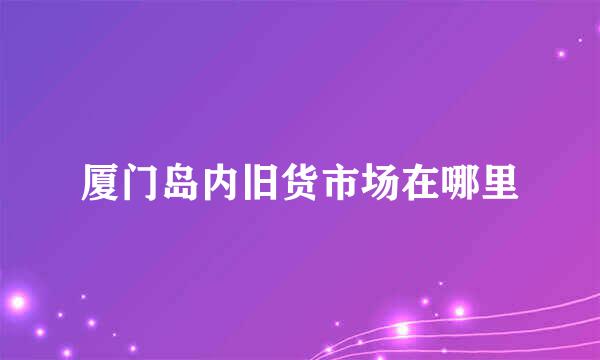 厦门岛内旧货市场在哪里