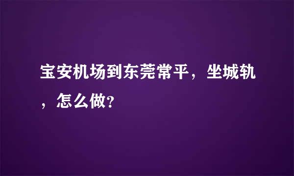 宝安机场到东莞常平，坐城轨，怎么做？