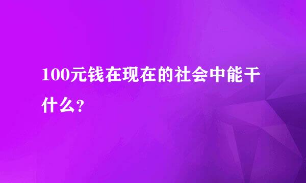 100元钱在现在的社会中能干什么？