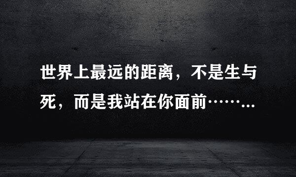 世界上最远的距离，不是生与死，而是我站在你面前……是什么诗里的？全诗？