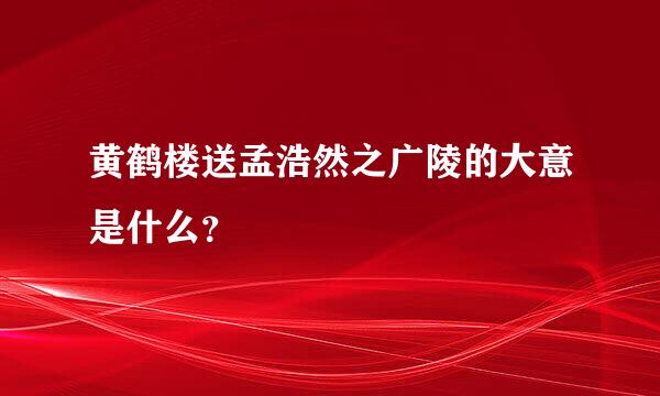 黄鹤楼送孟浩然之广陵的大意是什么？