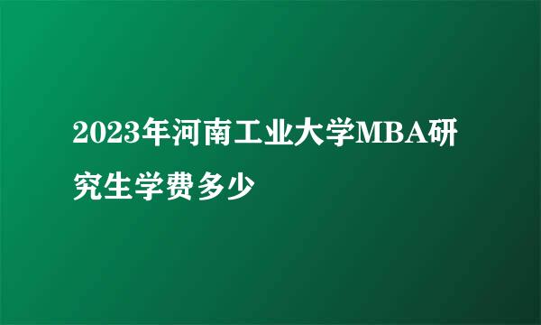 2023年河南工业大学MBA研究生学费多少