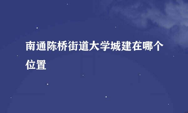 南通陈桥街道大学城建在哪个位置