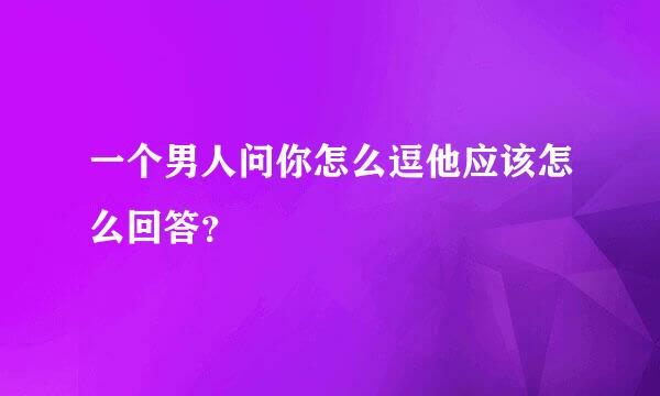 一个男人问你怎么逗他应该怎么回答？