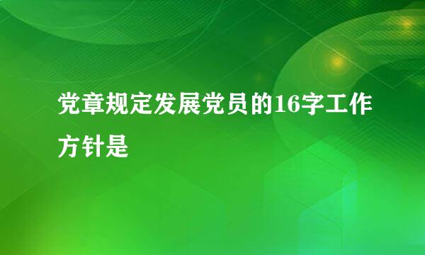 党章规定发展党员的16字工作方针是