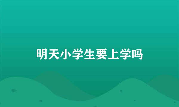 明天小学生要上学吗