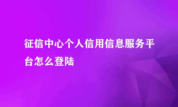 征信中心个人信用信息服务平台怎么登陆