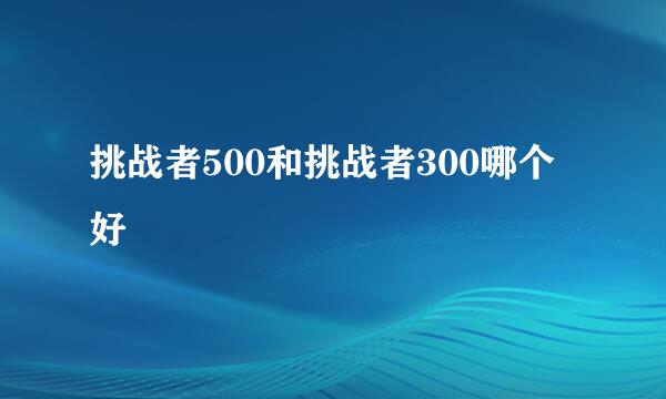 挑战者500和挑战者300哪个好