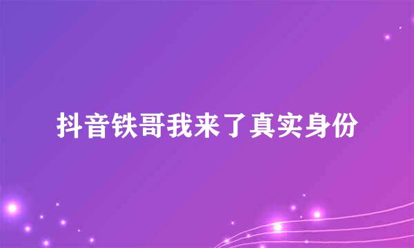 抖音铁哥我来了真实身份