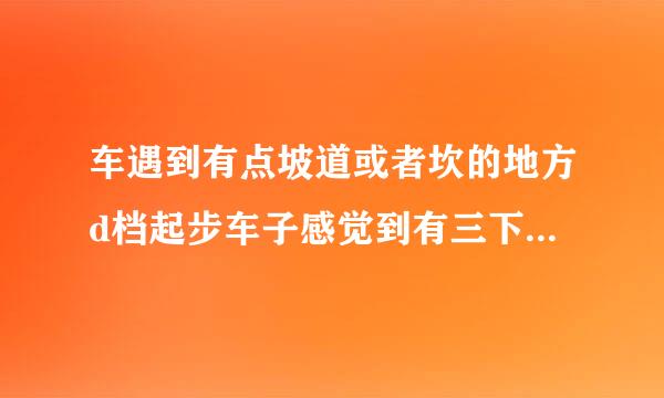 车遇到有点坡道或者坎的地方d档起步车子感觉到有三下强烈的顿挫冲击？