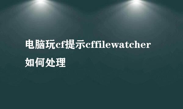 电脑玩cf提示cffilewatcher如何处理