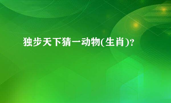 独步天下猜一动物(生肖)？