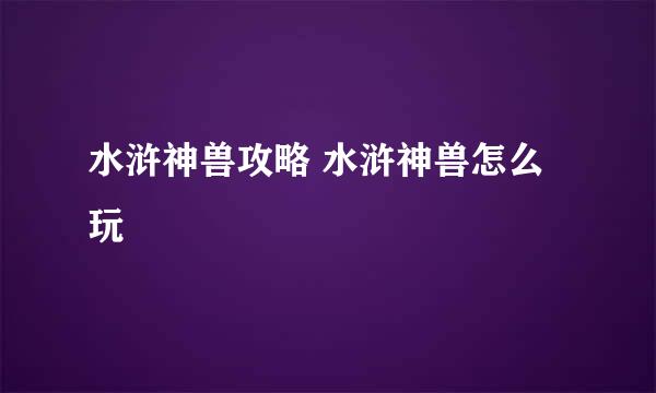 水浒神兽攻略 水浒神兽怎么玩