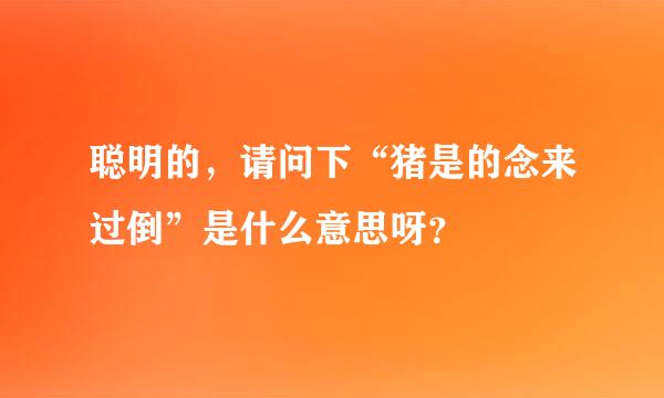 聪明的，请问下“猪是的念来过倒”是什么意思呀？