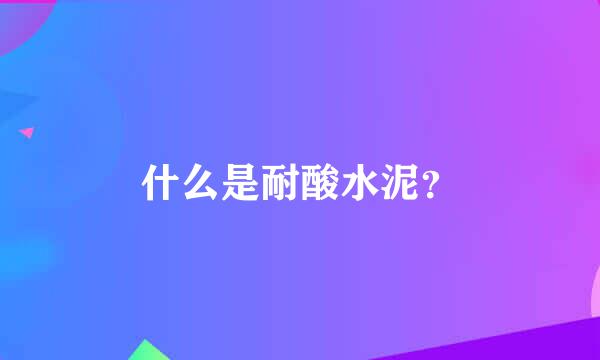 什么是耐酸水泥？