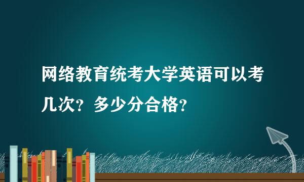 网络教育统考大学英语可以考几次？多少分合格？