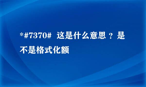 *#7370#  这是什么意思 ？是不是格式化额