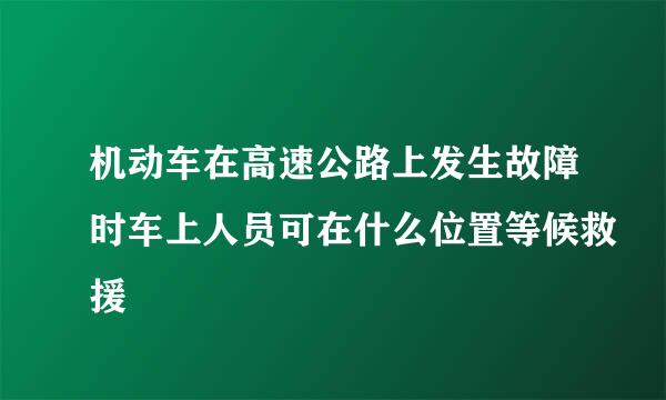 机动车在高速公路上发生故障时车上人员可在什么位置等候救援