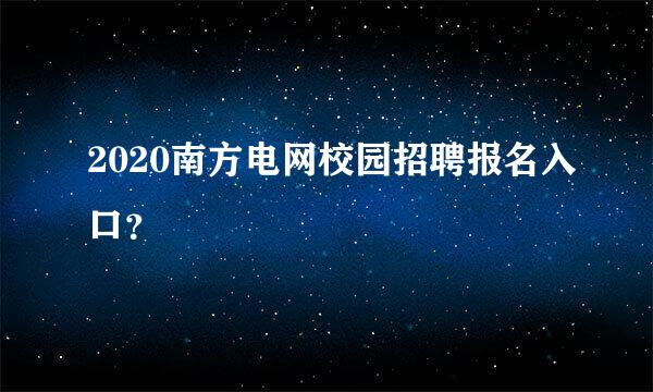 2020南方电网校园招聘报名入口？