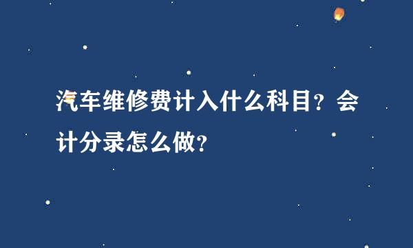 汽车维修费计入什么科目？会计分录怎么做？