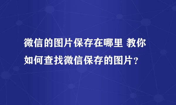 微信的图片保存在哪里 教你如何查找微信保存的图片？