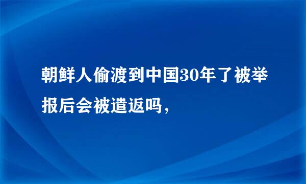 朝鲜人偷渡到中国30年了被举报后会被遣返吗，