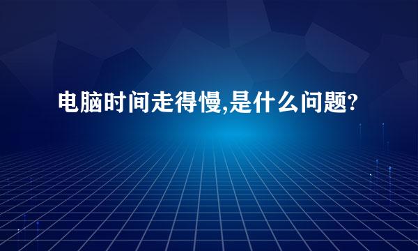 电脑时间走得慢,是什么问题?