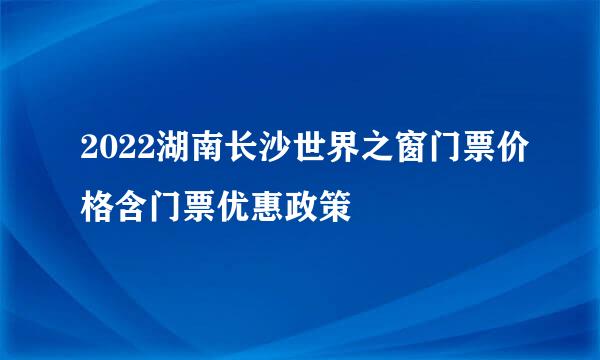 2022湖南长沙世界之窗门票价格含门票优惠政策