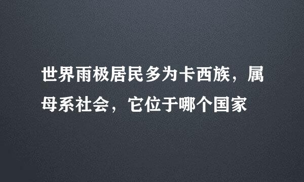 世界雨极居民多为卡西族，属母系社会，它位于哪个国家