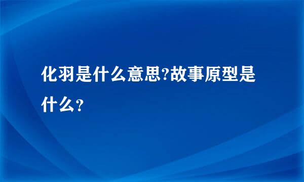 化羽是什么意思?故事原型是什么？