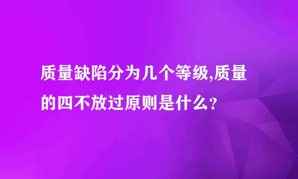 质量缺陷分为几个等级,质量的四不放过原则是什么？