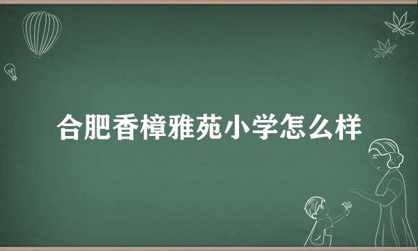 合肥香樟雅苑小学怎么样