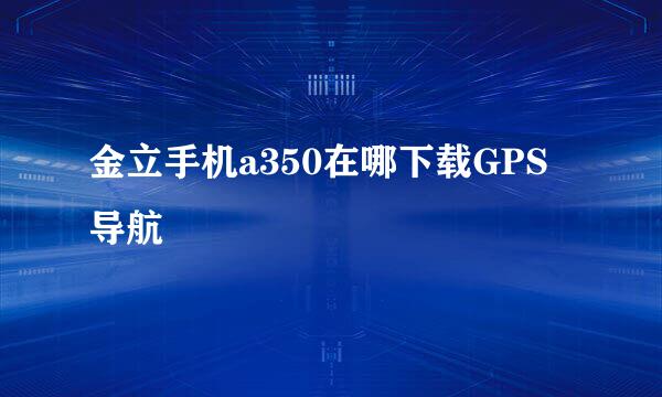 金立手机a350在哪下载GPS导航