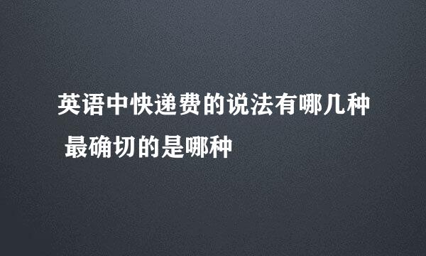 英语中快递费的说法有哪几种 最确切的是哪种