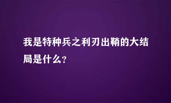 我是特种兵之利刃出鞘的大结局是什么？