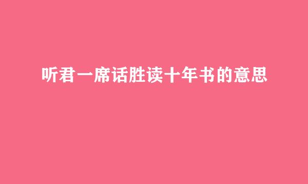 听君一席话胜读十年书的意思