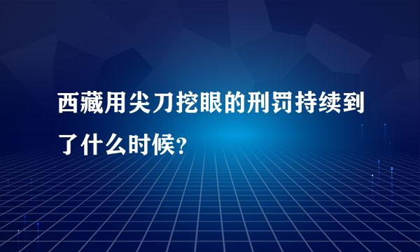 西藏用尖刀挖眼的刑罚持续到了什么时候？